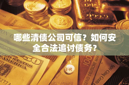济南哪些清债公司可信？如何安全合法追讨债务？