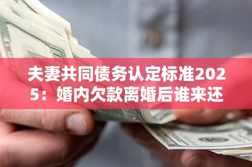 济南夫妻共同债务认定标准2025:婚内欠款离婚后谁来还? 济南夫妻共同债务认定标准2025:婚内欠款离婚后谁来还?