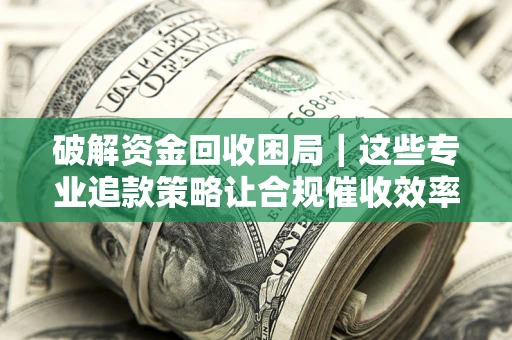 济南破解资金回收困局｜这些专业追款策略让合规催收效率翻倍