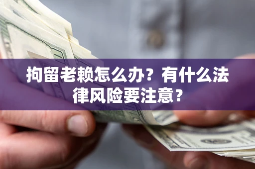 济南拘留老赖怎么办？有什么法律风险要注意？