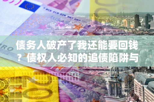 济南债务人破产了我还能要回钱？债权人必知的追债陷阱与破局之道