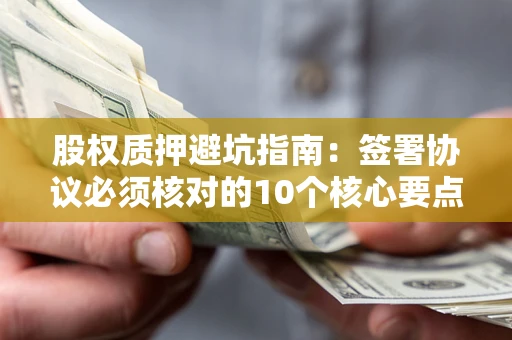 济南股权质押避坑指南：签署协议必须核对的10个核心要点