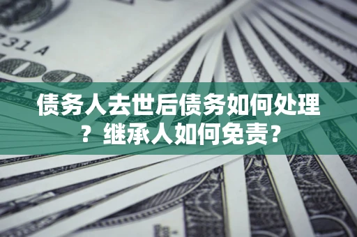 济南债务人去世后债务如何处理？继承人如何免责？