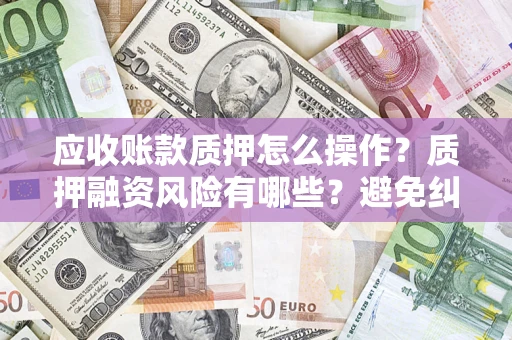 济南应收账款质押怎么操作？质押融资风险有哪些？避免纠纷高效融资技巧