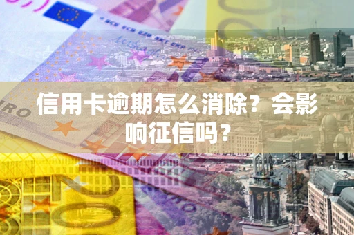 济南信用卡逾期怎么消除？会影响征信吗？