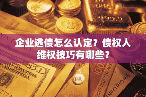 济南企业逃债怎么认定？债权人维权技巧有哪些？