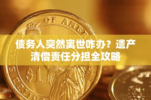 济南债务人突然离世咋办？遗产清偿责任分担全攻略