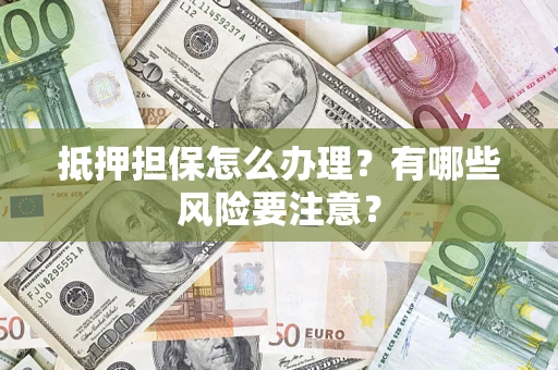 济南抵押担保怎么办理？有哪些风险要注意？