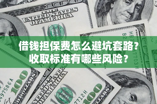 济南借钱担保费怎么避坑套路?收取标准有哪些风险? 济南借钱担保费怎么避坑套路?收取标准有哪些风险?
