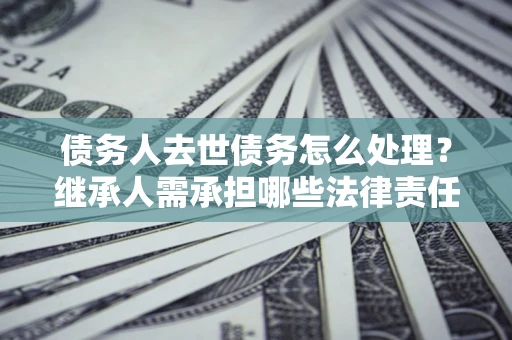 济南债务人去世债务怎么处理？继承人需承担哪些法律责任？