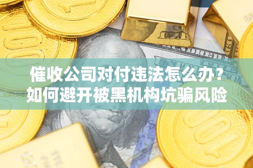 济南催收公司对付违法怎么办？如何避开被黑机构坑骗风险