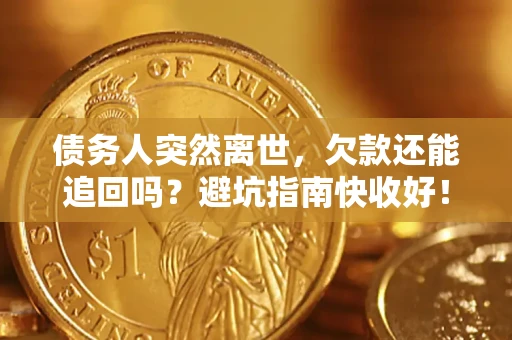 济南债务人突然离世，欠款还能追回吗？避坑指南快收好！