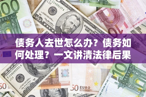 济南债务人去世怎么办？债务如何处理？一文讲清法律后果