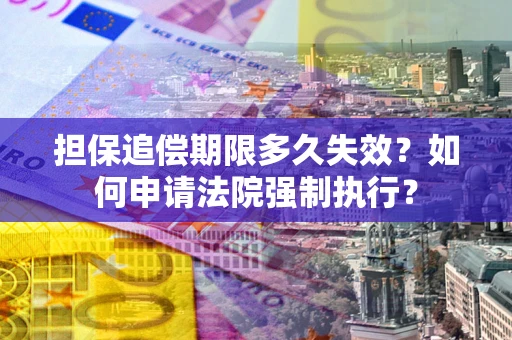 济南担保追偿期限多久失效？如何申请法院强制执行？