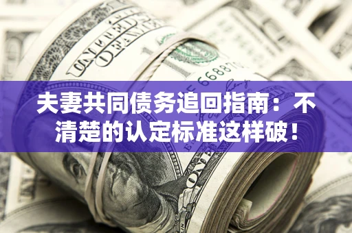 济南夫妻共同债务追回指南：不清楚的认定标准这样破！