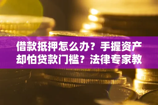 济南借款抵押怎么办？手握资产却怕贷款门槛？法律专家教你办抵押不踩坑