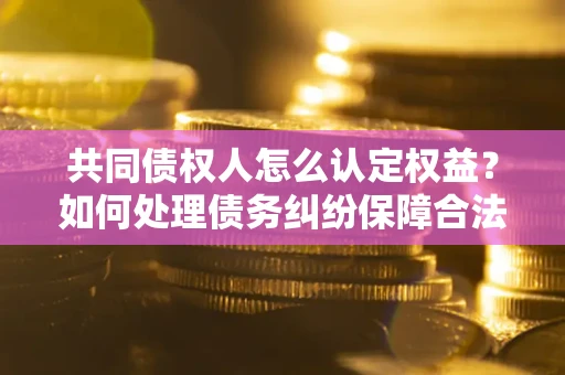 济南共同债权人怎么认定权益？如何处理债务纠纷保障合法权益？