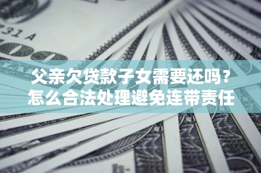 济南父亲欠贷款子女需要还吗？怎么合法处理避免连带责任？