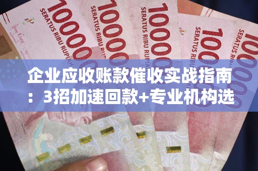 济南企业应收账款催收实战指南：3招加速回款+专业机构选择避坑