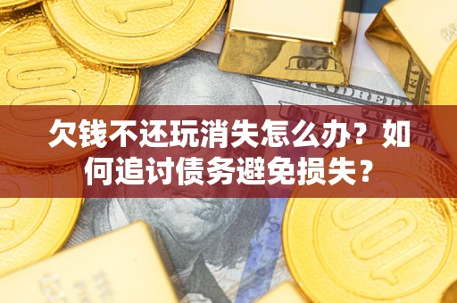 济南欠钱不还玩消失怎么办？如何追讨债务避免损失？