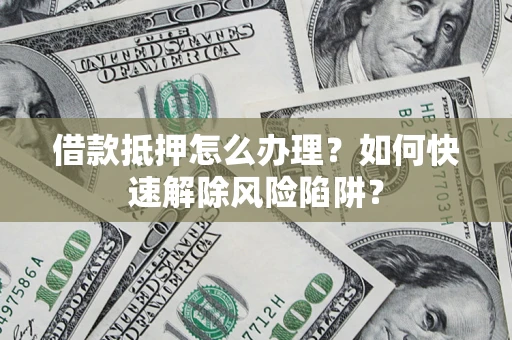 济南借款抵押怎么办理？如何快速解除风险陷阱？