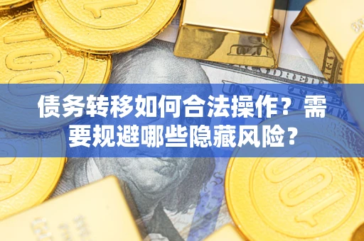 济南债务转移如何合法操作？需要规避哪些隐藏风险？