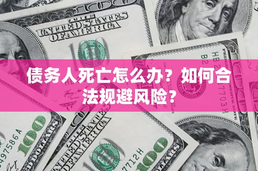 济南债务人死亡怎么办？如何合法规避风险？