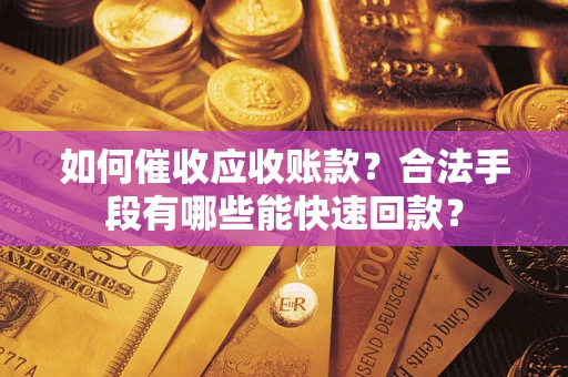 济南如何催收应收账款？合法手段有哪些能快速回款？