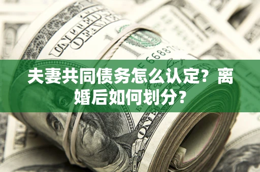 济南夫妻共同债务怎么认定？离婚后如何划分？