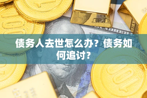 济南债务人去世怎么办？债务如何追讨？