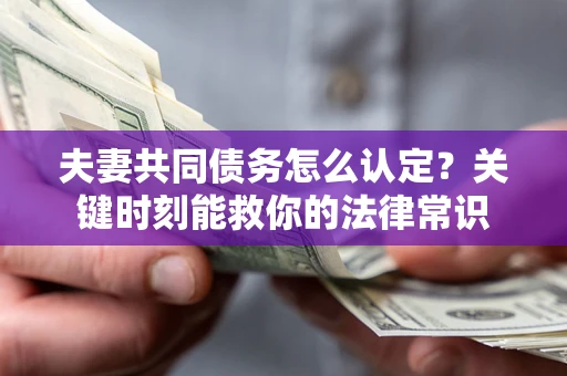 济南夫妻共同债务怎么认定？关键时刻能救你的法律常识