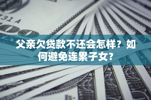 济南父亲欠贷款不还会怎样？如何避免连累子女？