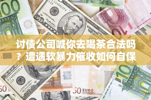 济南讨债公司喊你去喝茶合法吗？遭遇软暴力催收如何自保？