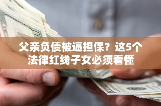 济南父亲负债被逼担保？这5个法律红线子女必须看懂