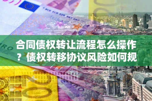 济南合同债权转让流程怎么操作？债权转移协议风险如何规避？