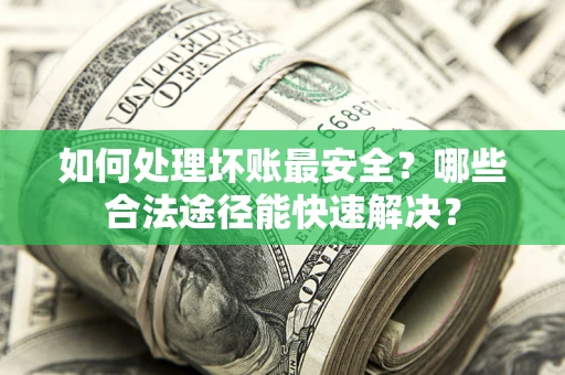 济南如何处理坏账最安全？哪些合法途径能快速解决？