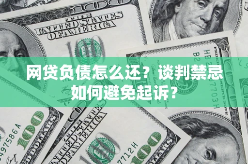 济南网贷负债怎么还？谈判禁忌如何避免起诉？