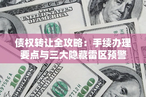 济南债权转让全攻略：手续办理要点与三大隐藏雷区预警