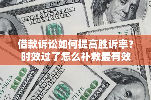 济南借款诉讼如何提高胜诉率？时效过了怎么补救最有效