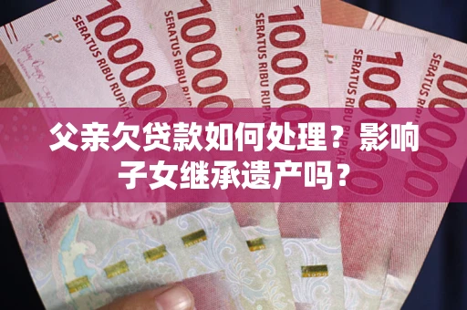 济南父亲欠贷款如何处理?影响子女继承遗产吗? 济南父亲欠贷款如何处理?影响子女继承遗产吗?