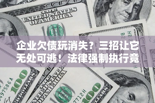 济南企业欠债玩消失？三招让它无处可逃！法律强制执行竟比讨债公司还狠？