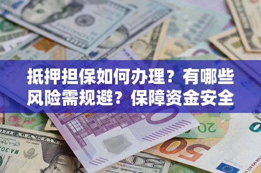 济南抵押担保如何办理？有哪些风险需规避？保障资金安全