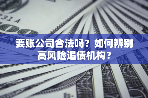 济南要账公司合法吗？如何辨别高风险追债机构？