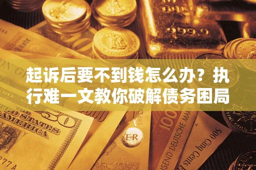 济南起诉后要不到钱怎么办？执行难一文教你破解债务困局