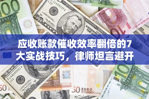济南应收账款催收效率翻倍的7大实战技巧，律师坦言避开这些法律雷区最关键
