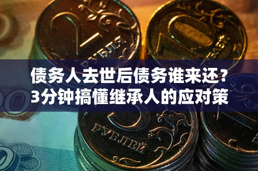 济南债务人去世后债务谁来还？3分钟搞懂继承人的应对策略