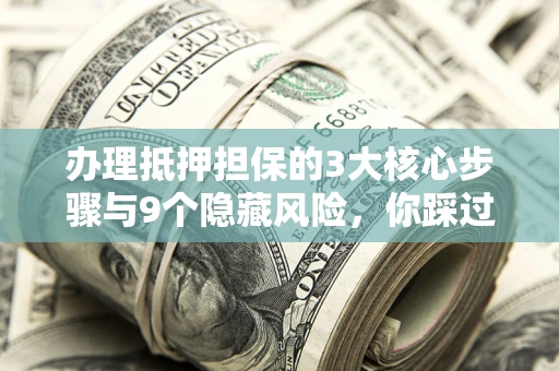 济南办理抵押担保的3大核心步骤与9个隐藏风险，你踩过哪个坑？