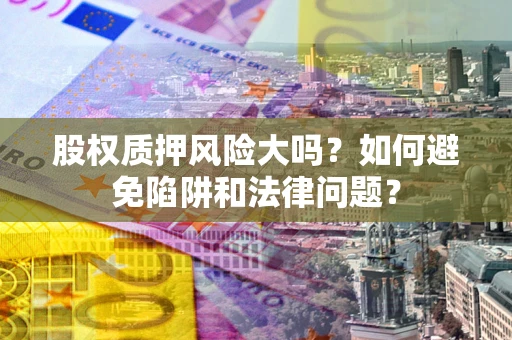 济南股权质押风险大吗？如何避免陷阱和法律问题？