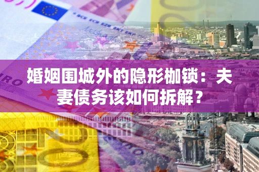 济南婚姻围城外的隐形枷锁：夫妻债务该如何拆解？