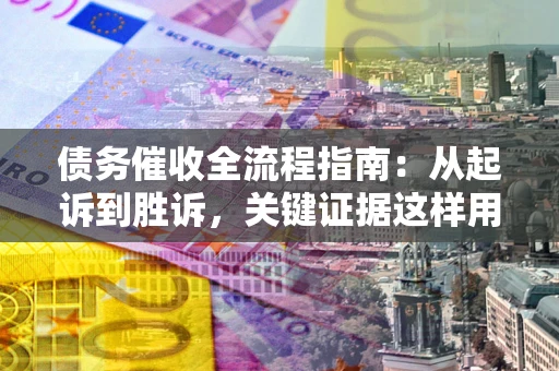 济南债务催收全流程指南：从起诉到胜诉，关键证据这样用